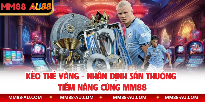 Kèo Thẻ Vàng - Nhận Định Săn Thưởng Tiềm Năng Cùng MM88